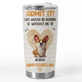 Admit It, Life Would Be Boring Without Us - Dog Personalized Custom Tumbler - Father's Day,  Gift For Dad, Pet Owners, Pet Lovers